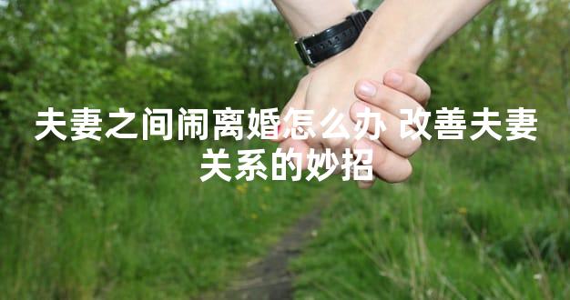 夫妻之间闹离婚怎么办 改善夫妻关系的妙招